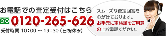 お電話での査定受付はこちら フリーダイヤル0120-265-626 受付時間 10：00～19：30（日祝休み）スムーズな査定回答を心がけております。お手元に車検証をご用意の上お電話ください。