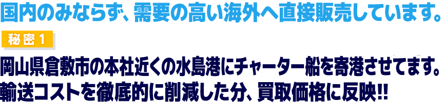 秘密1 岡山県倉敷市の水島港に自社専用チャーター船を保有！輸送コストを徹底削減した分、買取価格に反映！！