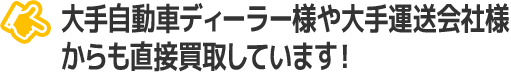 大手自動車ディーラー様や大手運送会社様からも直接買取しています！