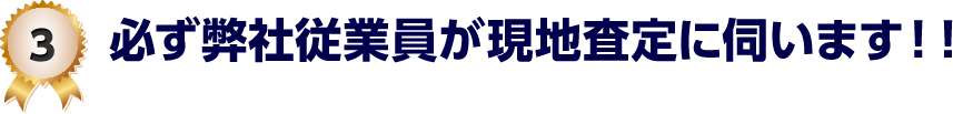 3 必ず弊社従業員が現地査定に伺います！！